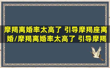 摩羯离婚率太高了 引导摩羯座离婚/摩羯离婚率太高了 引导摩羯座离婚-我的网站